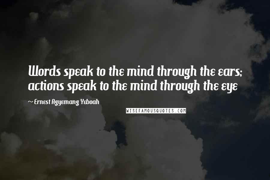 Ernest Agyemang Yeboah Quotes: Words speak to the mind through the ears; actions speak to the mind through the eye