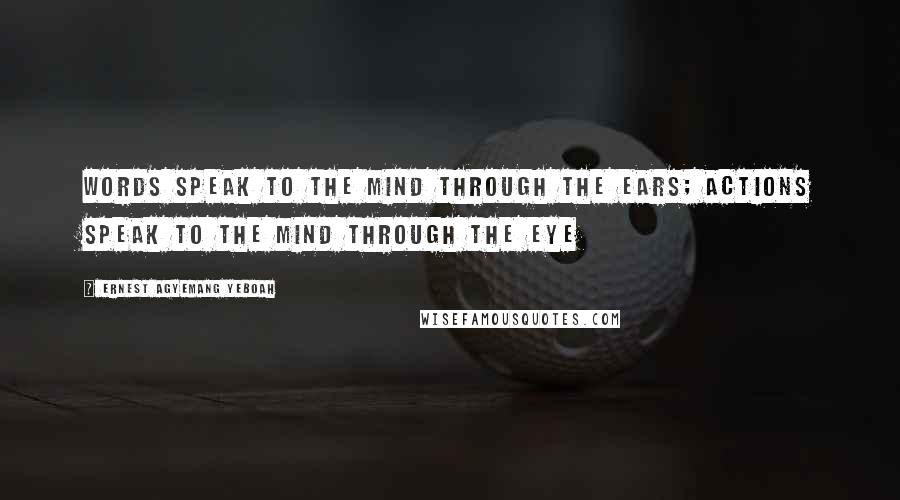 Ernest Agyemang Yeboah Quotes: Words speak to the mind through the ears; actions speak to the mind through the eye