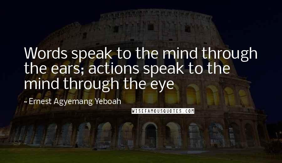 Ernest Agyemang Yeboah Quotes: Words speak to the mind through the ears; actions speak to the mind through the eye