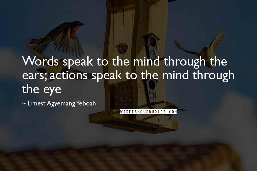 Ernest Agyemang Yeboah Quotes: Words speak to the mind through the ears; actions speak to the mind through the eye