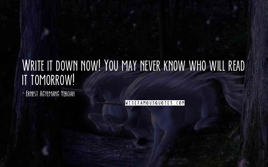 Ernest Agyemang Yeboah Quotes: Write it down now! You may never know who will read it tomorrow!