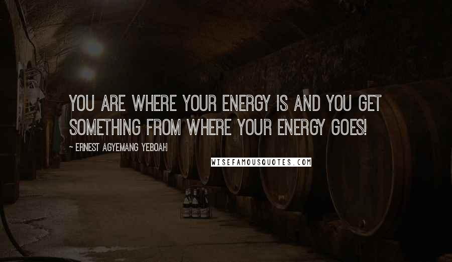 Ernest Agyemang Yeboah Quotes: You are where your energy is and you get something from where your energy goes!