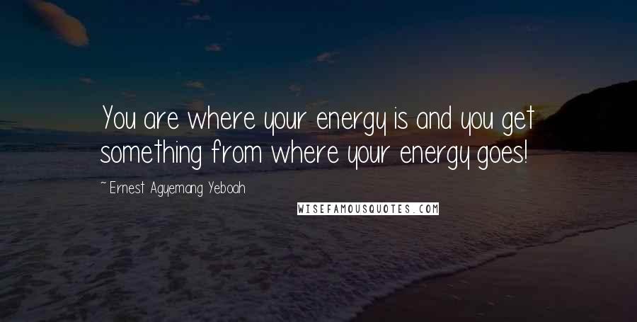 Ernest Agyemang Yeboah Quotes: You are where your energy is and you get something from where your energy goes!