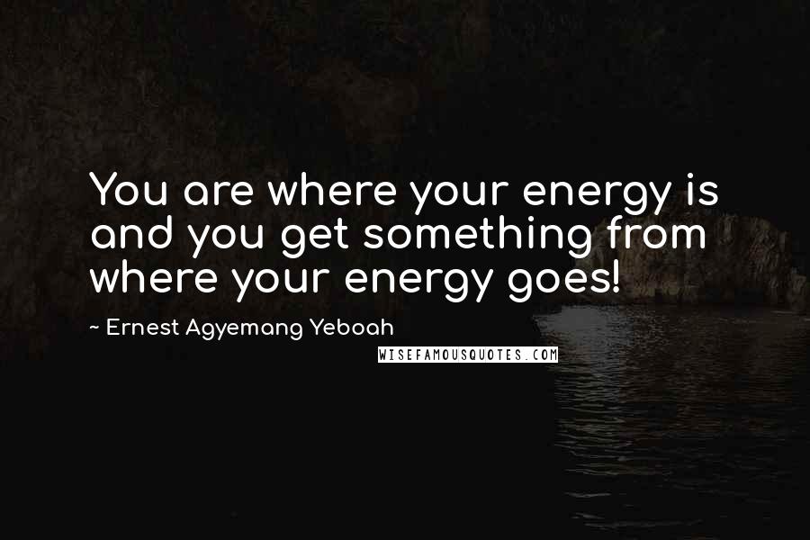 Ernest Agyemang Yeboah Quotes: You are where your energy is and you get something from where your energy goes!