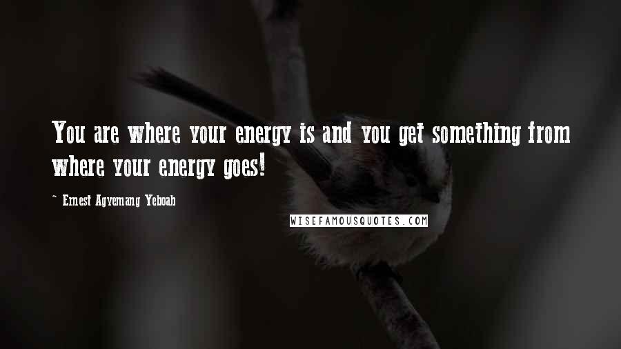 Ernest Agyemang Yeboah Quotes: You are where your energy is and you get something from where your energy goes!