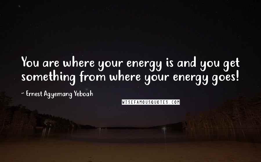 Ernest Agyemang Yeboah Quotes: You are where your energy is and you get something from where your energy goes!