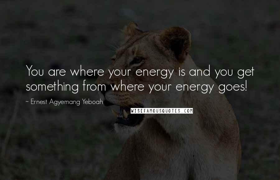 Ernest Agyemang Yeboah Quotes: You are where your energy is and you get something from where your energy goes!