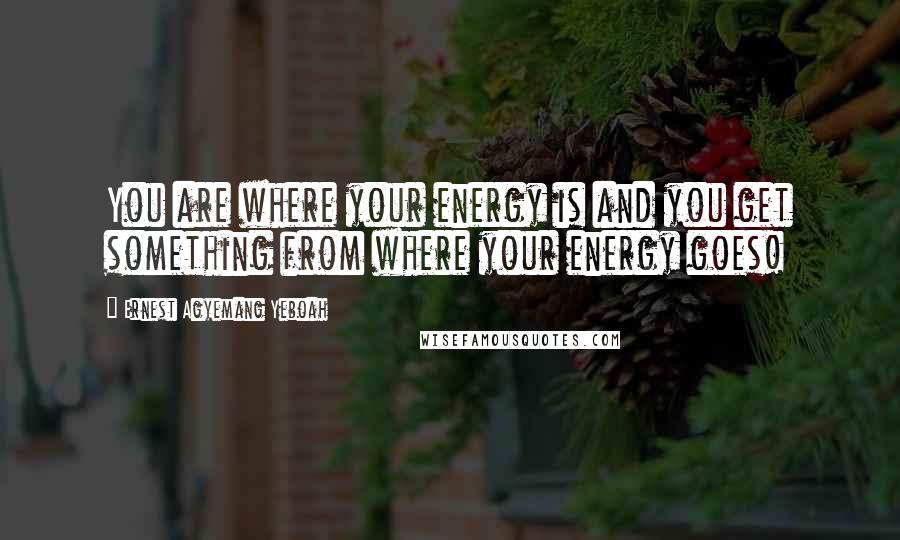 Ernest Agyemang Yeboah Quotes: You are where your energy is and you get something from where your energy goes!