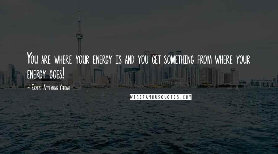 Ernest Agyemang Yeboah Quotes: You are where your energy is and you get something from where your energy goes!