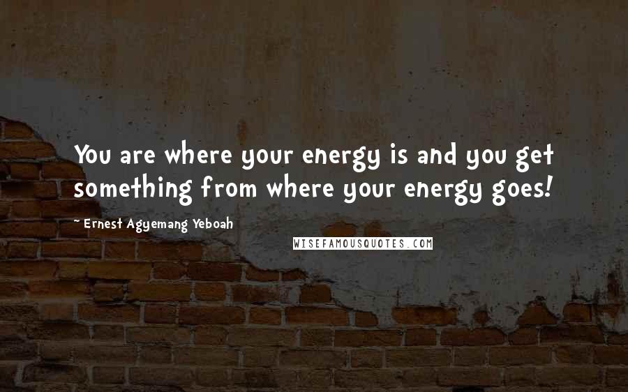 Ernest Agyemang Yeboah Quotes: You are where your energy is and you get something from where your energy goes!