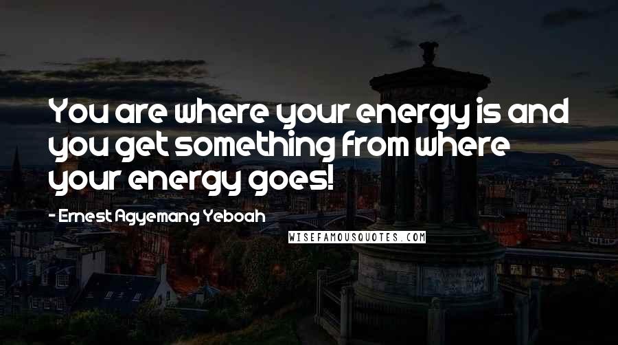 Ernest Agyemang Yeboah Quotes: You are where your energy is and you get something from where your energy goes!