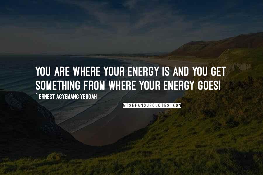 Ernest Agyemang Yeboah Quotes: You are where your energy is and you get something from where your energy goes!