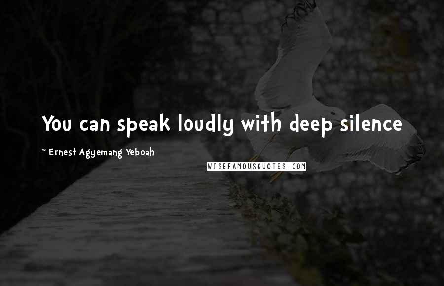 Ernest Agyemang Yeboah Quotes: You can speak loudly with deep silence