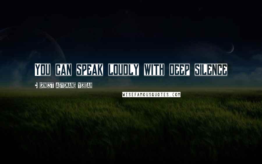 Ernest Agyemang Yeboah Quotes: You can speak loudly with deep silence