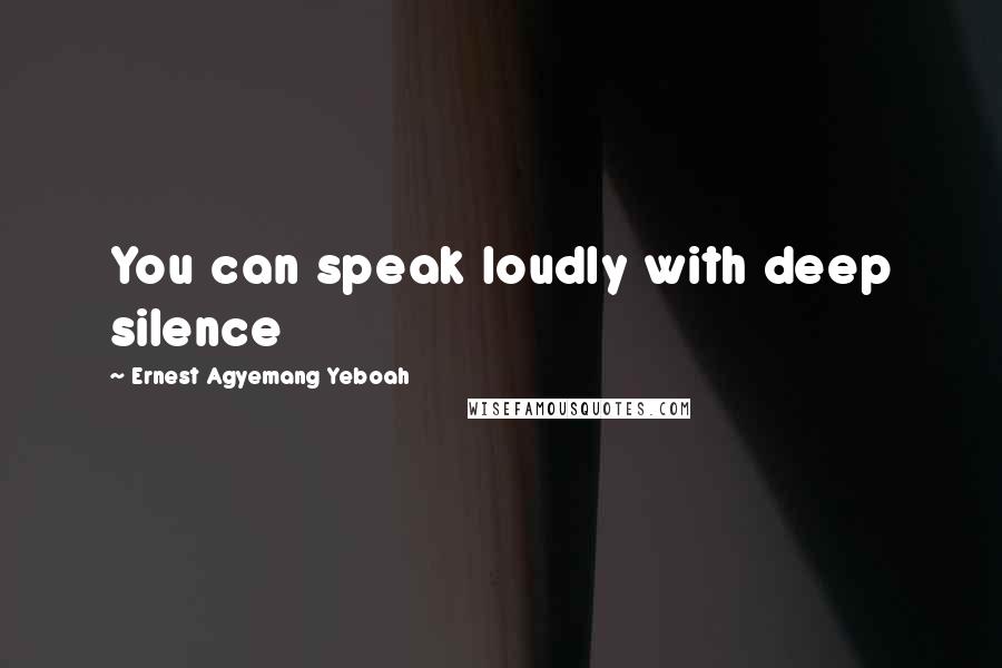 Ernest Agyemang Yeboah Quotes: You can speak loudly with deep silence