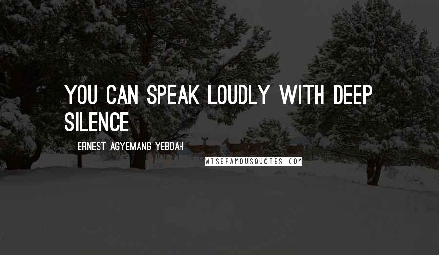 Ernest Agyemang Yeboah Quotes: You can speak loudly with deep silence
