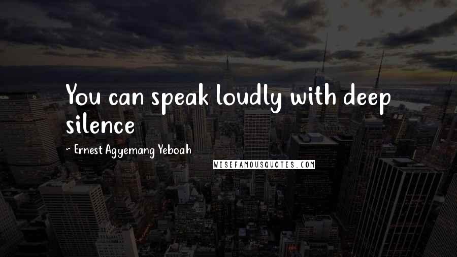 Ernest Agyemang Yeboah Quotes: You can speak loudly with deep silence