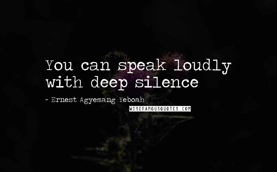 Ernest Agyemang Yeboah Quotes: You can speak loudly with deep silence