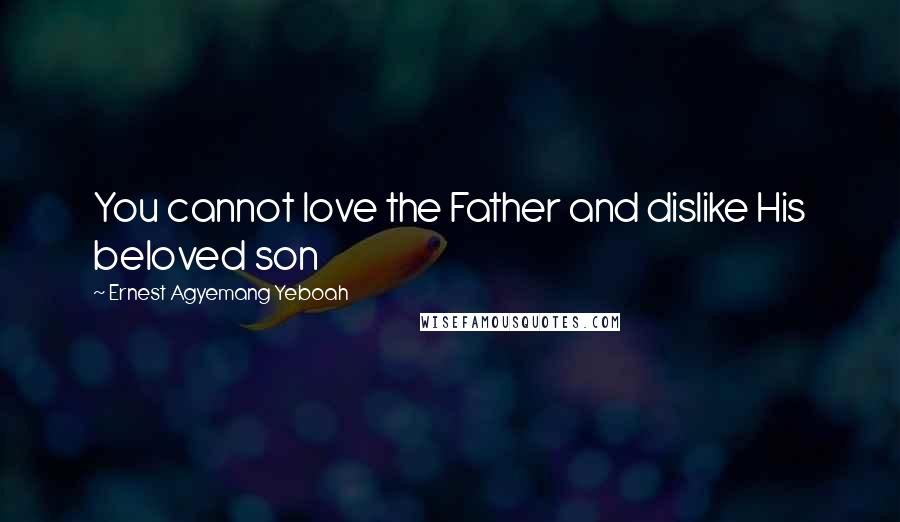Ernest Agyemang Yeboah Quotes: You cannot love the Father and dislike His beloved son
