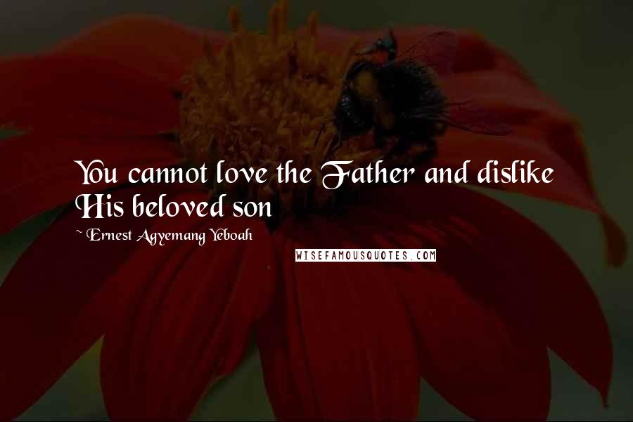 Ernest Agyemang Yeboah Quotes: You cannot love the Father and dislike His beloved son