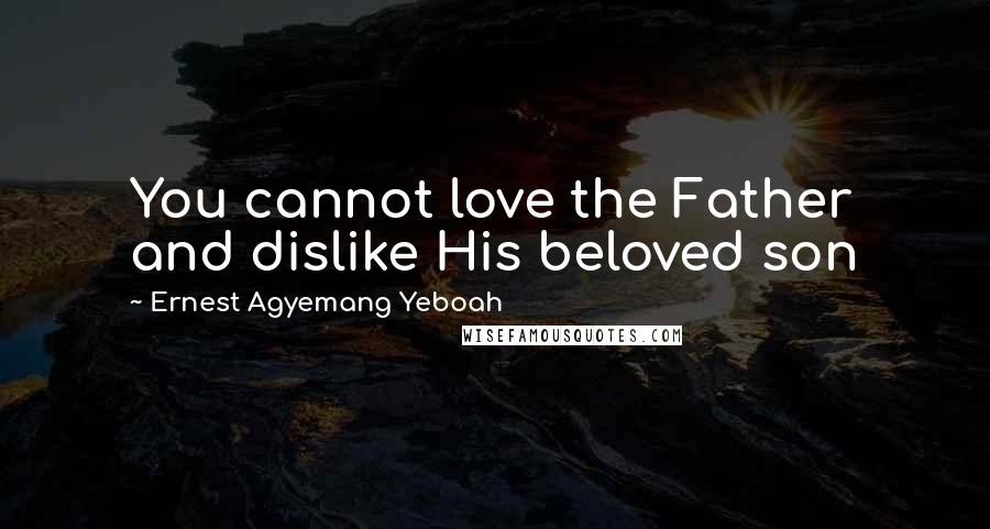 Ernest Agyemang Yeboah Quotes: You cannot love the Father and dislike His beloved son