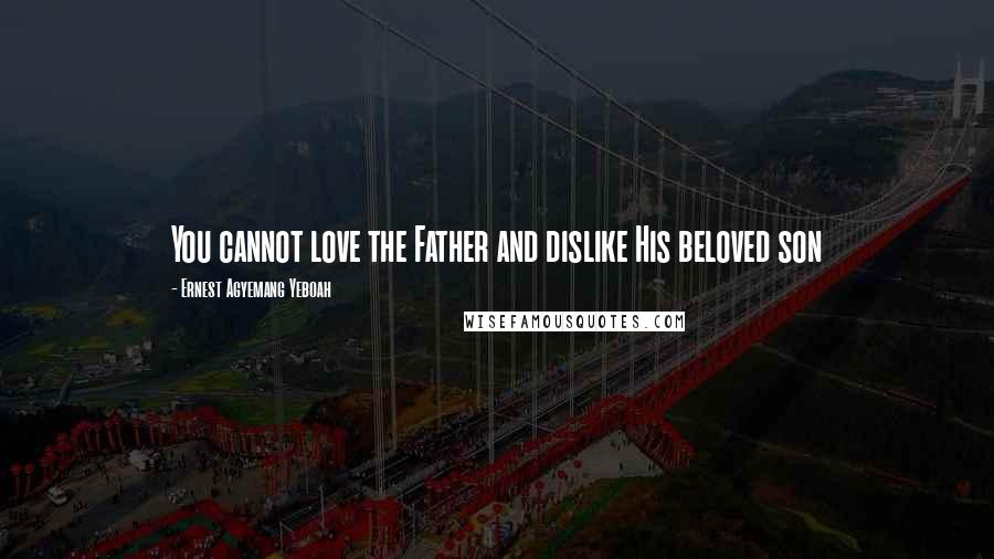 Ernest Agyemang Yeboah Quotes: You cannot love the Father and dislike His beloved son