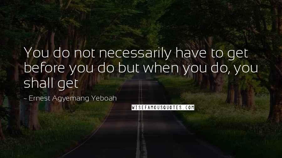 Ernest Agyemang Yeboah Quotes: You do not necessarily have to get before you do but when you do, you shall get