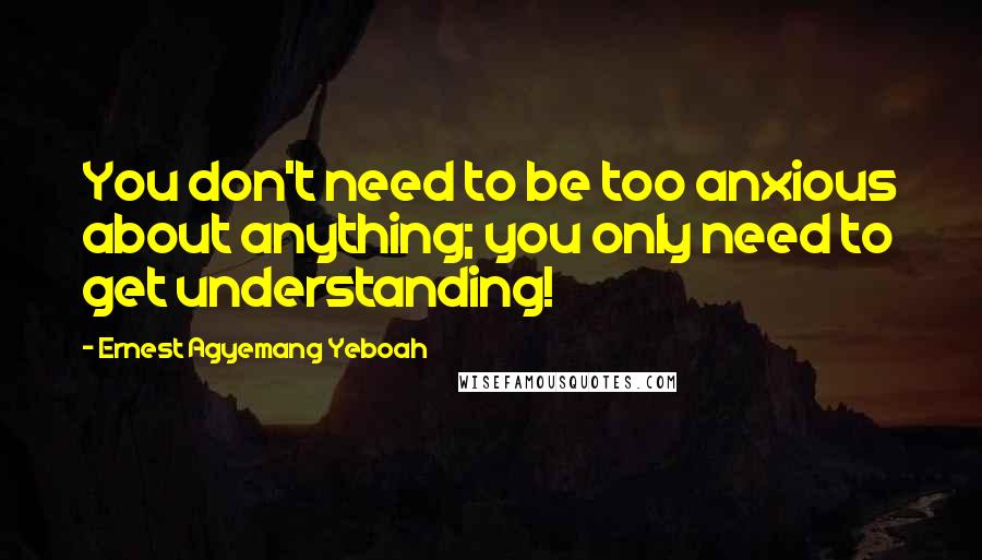 Ernest Agyemang Yeboah Quotes: You don't need to be too anxious about anything; you only need to get understanding!