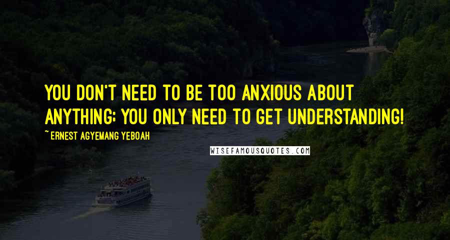 Ernest Agyemang Yeboah Quotes: You don't need to be too anxious about anything; you only need to get understanding!