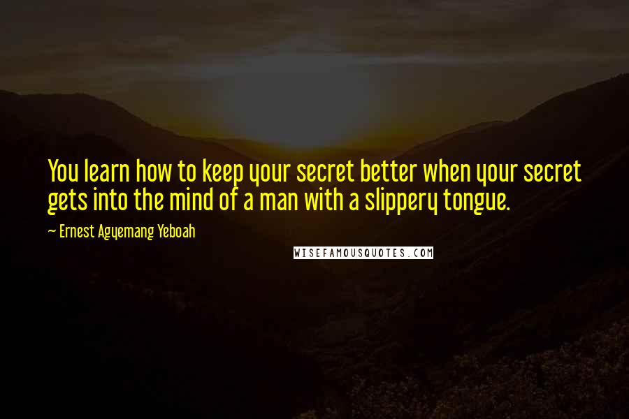 Ernest Agyemang Yeboah Quotes: You learn how to keep your secret better when your secret gets into the mind of a man with a slippery tongue.