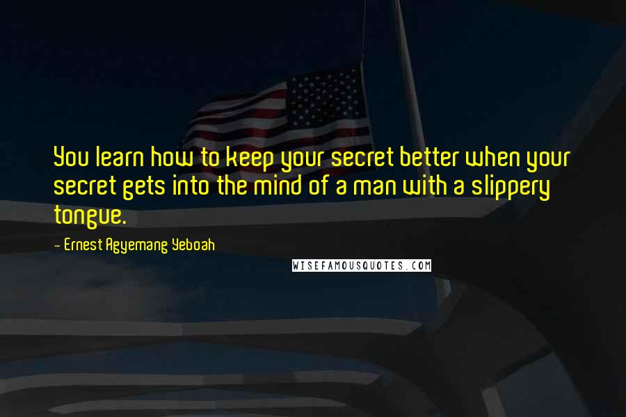 Ernest Agyemang Yeboah Quotes: You learn how to keep your secret better when your secret gets into the mind of a man with a slippery tongue.