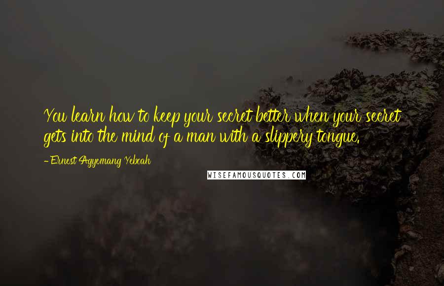 Ernest Agyemang Yeboah Quotes: You learn how to keep your secret better when your secret gets into the mind of a man with a slippery tongue.
