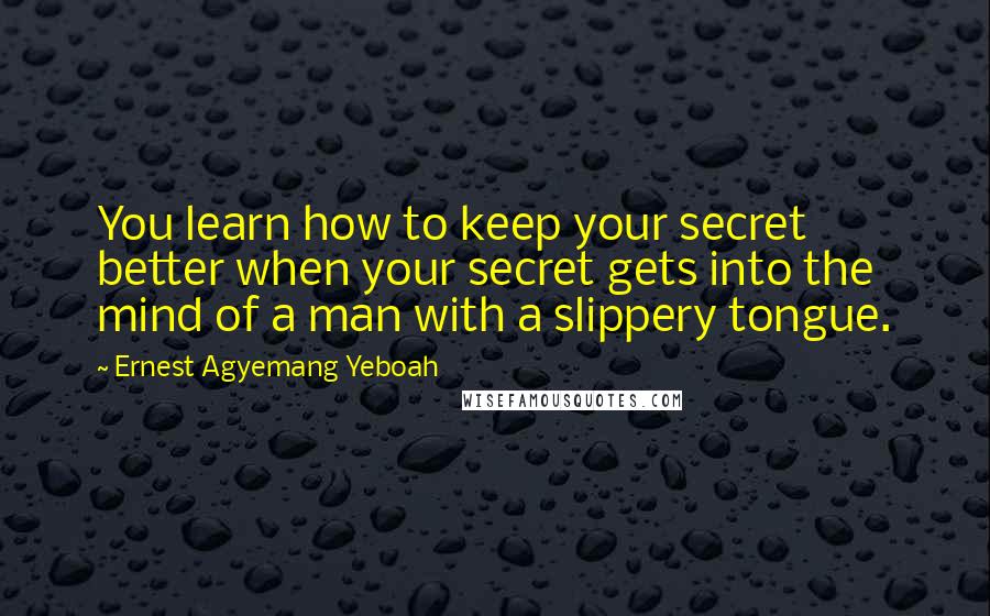 Ernest Agyemang Yeboah Quotes: You learn how to keep your secret better when your secret gets into the mind of a man with a slippery tongue.