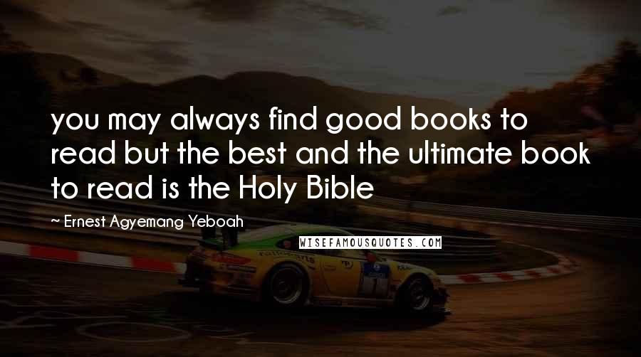 Ernest Agyemang Yeboah Quotes: you may always find good books to read but the best and the ultimate book to read is the Holy Bible