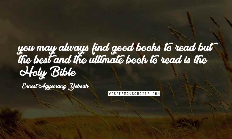 Ernest Agyemang Yeboah Quotes: you may always find good books to read but the best and the ultimate book to read is the Holy Bible