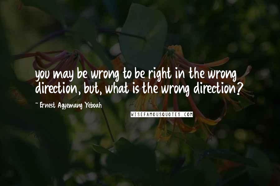 Ernest Agyemang Yeboah Quotes: you may be wrong to be right in the wrong direction, but, what is the wrong direction?