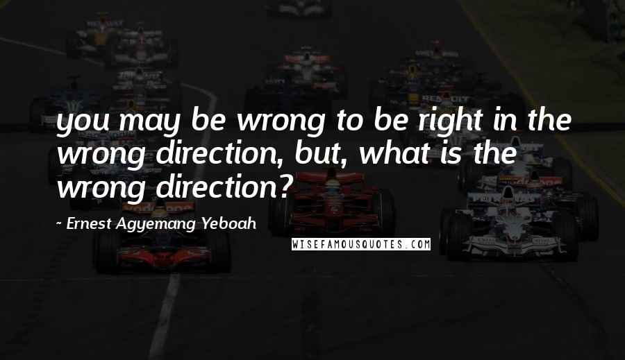Ernest Agyemang Yeboah Quotes: you may be wrong to be right in the wrong direction, but, what is the wrong direction?