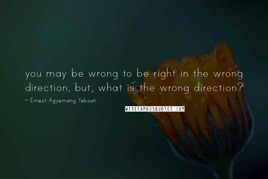 Ernest Agyemang Yeboah Quotes: you may be wrong to be right in the wrong direction, but, what is the wrong direction?