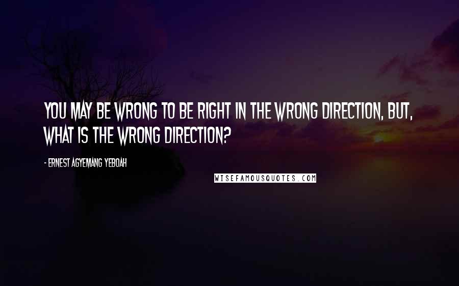 Ernest Agyemang Yeboah Quotes: you may be wrong to be right in the wrong direction, but, what is the wrong direction?