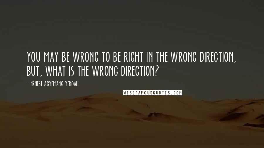 Ernest Agyemang Yeboah Quotes: you may be wrong to be right in the wrong direction, but, what is the wrong direction?