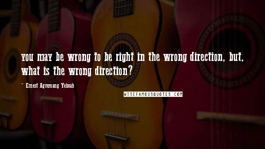 Ernest Agyemang Yeboah Quotes: you may be wrong to be right in the wrong direction, but, what is the wrong direction?