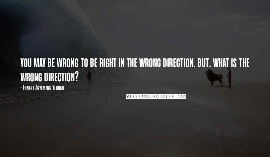 Ernest Agyemang Yeboah Quotes: you may be wrong to be right in the wrong direction, but, what is the wrong direction?