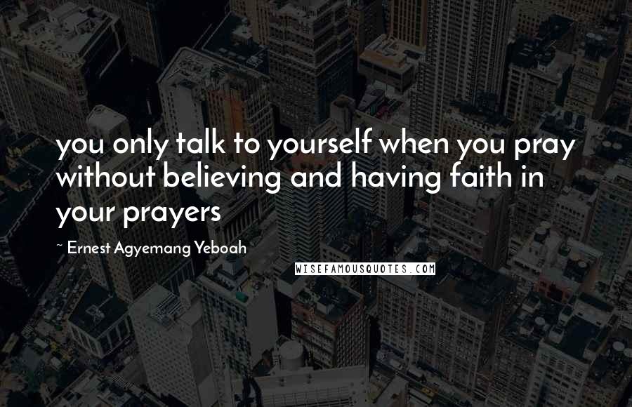 Ernest Agyemang Yeboah Quotes: you only talk to yourself when you pray without believing and having faith in your prayers