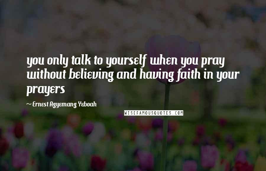 Ernest Agyemang Yeboah Quotes: you only talk to yourself when you pray without believing and having faith in your prayers