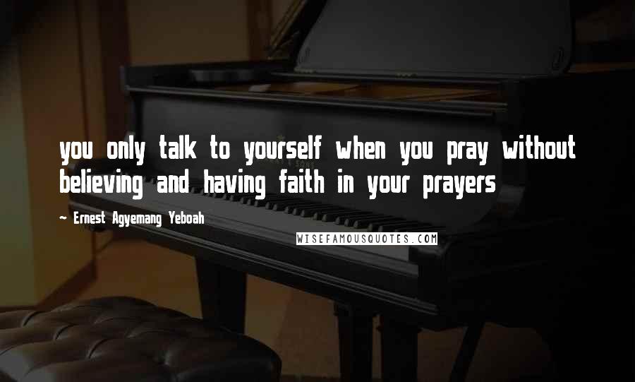 Ernest Agyemang Yeboah Quotes: you only talk to yourself when you pray without believing and having faith in your prayers