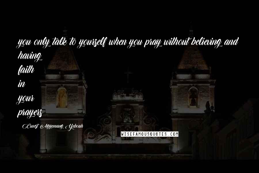 Ernest Agyemang Yeboah Quotes: you only talk to yourself when you pray without believing and having faith in your prayers