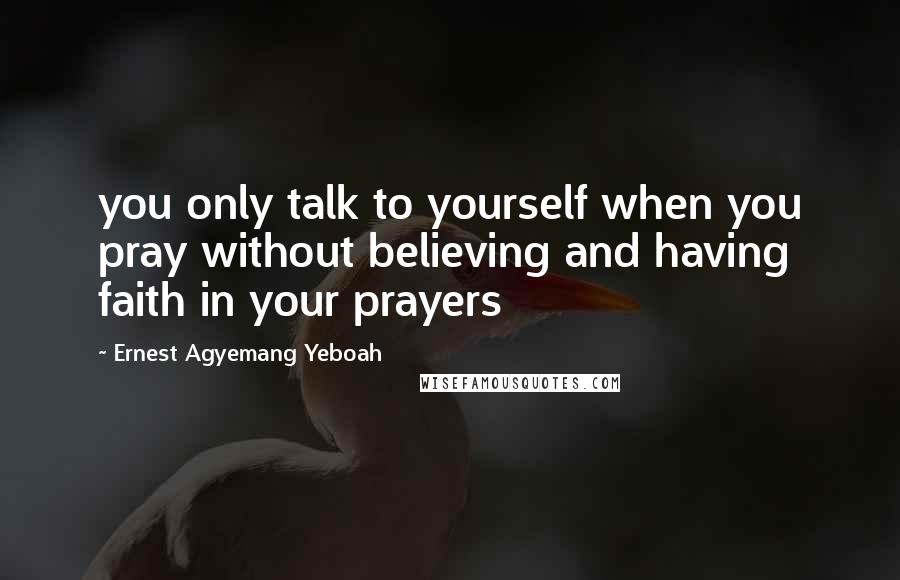 Ernest Agyemang Yeboah Quotes: you only talk to yourself when you pray without believing and having faith in your prayers