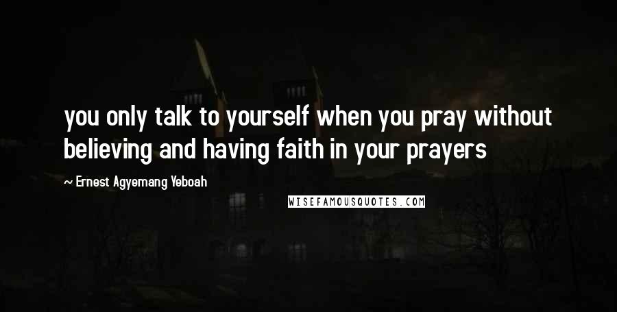 Ernest Agyemang Yeboah Quotes: you only talk to yourself when you pray without believing and having faith in your prayers