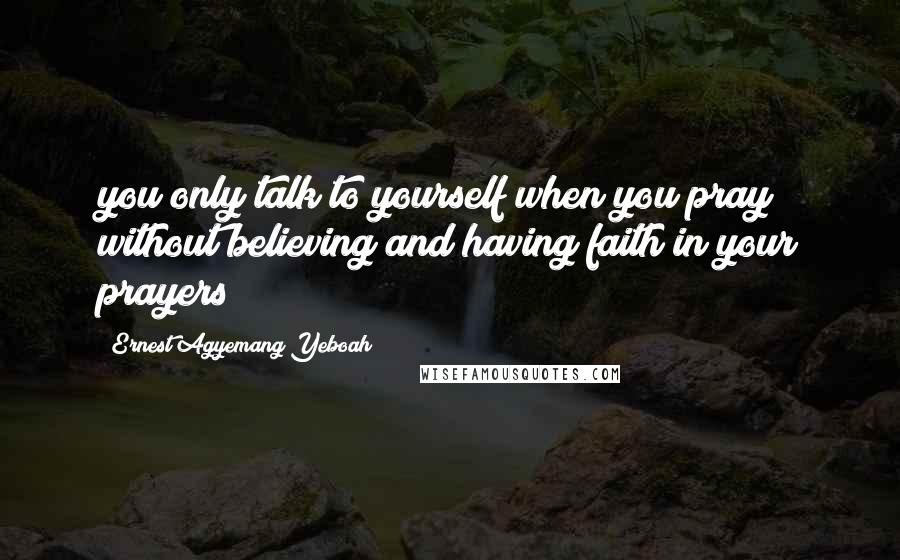 Ernest Agyemang Yeboah Quotes: you only talk to yourself when you pray without believing and having faith in your prayers