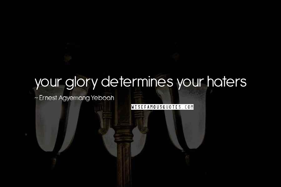 Ernest Agyemang Yeboah Quotes: your glory determines your haters